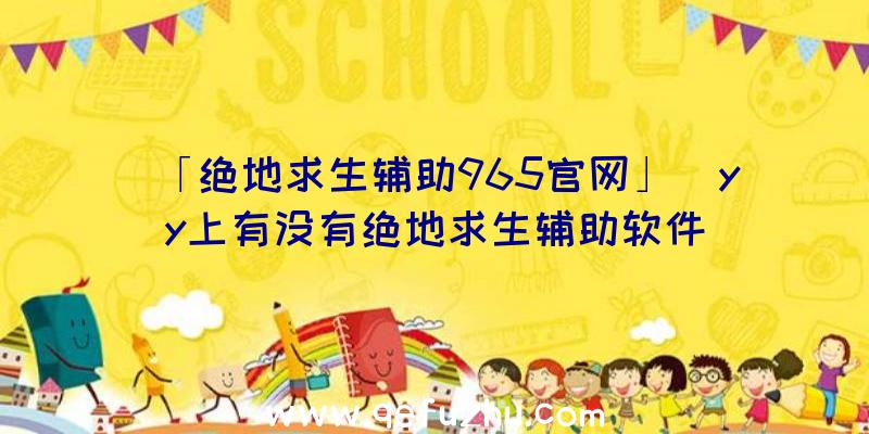 「绝地求生辅助965官网」|yy上有没有绝地求生辅助软件